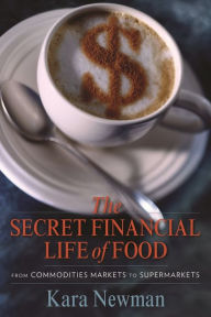Title: The Secret Financial Life of Food: From Commodities Markets to Supermarkets, Author: Kara Newman