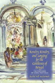 Title: Revelry, Rivalry, and Longing for the Goddesses of Bengal: The Fortunes of Hindu Festivals, Author: Rachel Fell McDermott