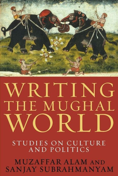 Writing the Mughal World: Studies on Culture and Politics