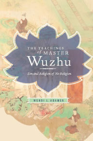 Title: The Teachings of Master Wuzhu: Zen and Religion of No-Religion, Author: Wendi Adamek