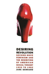 Title: Desiring Revolution: Second-Wave Feminism and the Rewriting of Twentieth-Century American Sexual Thought, Author: Jane Gerhard