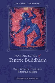 Title: Making Sense of Tantric Buddhism: History, Semiology, and Transgression in the Indian Traditions, Author: Christian Wedemeyer