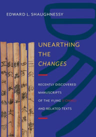 Title: Unearthing the Changes: Recently Discovered Manuscripts of the Yi Jing (I Ching) and Related Texts, Author: Edward Shaughnessy