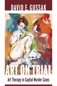 Title: Art on Trial: Art Therapy in Capital Murder Cases, Author: David Gussak PhD