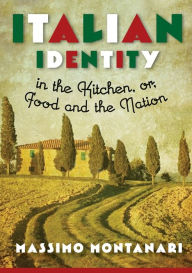 Title: Italian Identity in the Kitchen, or Food and the Nation, Author: Massimo Montanari