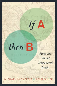 Title: If A, Then B: How the World Discovered Logic, Author: Michael Shenefelt
