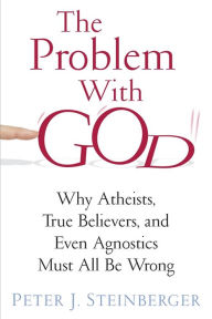 Title: The Problem with God: Why Atheists, True Believers, and Even Agnostics Must All Be Wrong, Author: Peter Steinberger