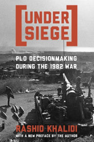 Title: Under Siege: P.L.O. Decisionmaking During the 1982 War, Author: Rashid Khalidi