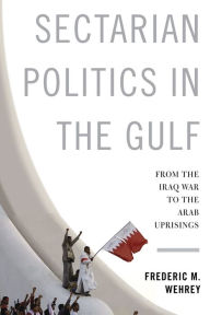 Title: Sectarian Politics in the Gulf: From the Iraq War to the Arab Uprisings, Author: Frederic M. Wehrey