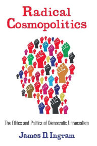 Title: Radical Cosmopolitics: The Ethics and Politics of Democratic Universalism, Author: James Ingram