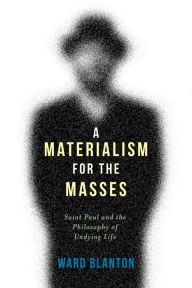 Title: A Materialism for the Masses: Saint Paul and the Philosophy of Undying Life, Author: Ward Blanton