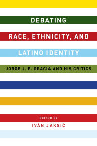 Title: Debating Race, Ethnicity, and Latino Identity: Jorge J. E. Gracia and His Critics, Author: Iván Jaksic