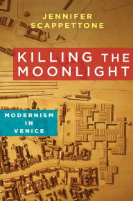 Title: Killing the Moonlight: Modernism in Venice, Author: Jennifer Scappettone