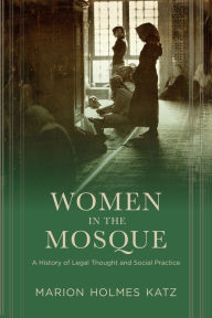 Title: Women in the Mosque: A History of Legal Thought and Social Practice, Author: Marion Katz