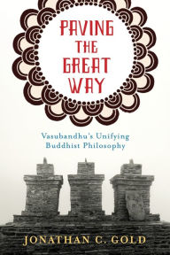 Title: Paving the Great Way: Vasubandhu's Unifying Buddhist Philosophy, Author: Jonathan C. Gold