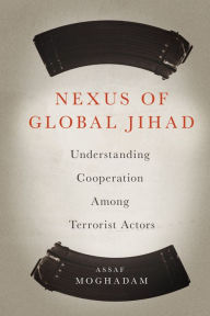 Title: Nexus of Global Jihad: Understanding Cooperation Among Terrorist Actors, Author: Assaf Moghadam