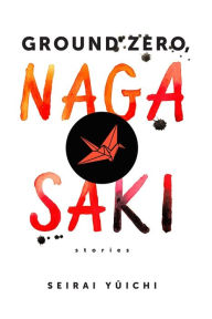 Title: Ground Zero, Nagasaki: Stories, Author: Yuichi Seirai