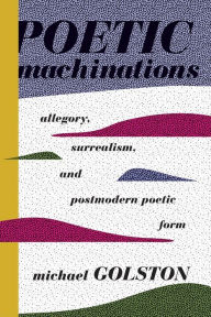 Title: Poetic Machinations: Allegory, Surrealism, and Postmodern Poetic Form, Author: Michael Golston