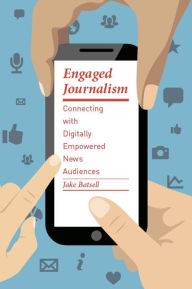 Title: Engaged Journalism: Connecting With Digitally Empowered News Audiences, Author: Jake Batsell