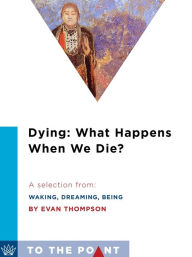 Title: Dying: What Happens When We Die?: A Selection from Waking, Dreaming, Being: Self and Consciousness in Neuroscience, Meditation, and Philosophy, Author: Evan Thompson