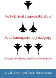 Title: The Political Impossibility of Modern Counterinsurgency: Strategic Problems, Puzzles, and Paradoxes, Author: M.L.R. Smith