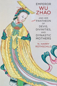 Title: Emperor Wu Zhao and Her Pantheon of Devis, Divinities, and Dynastic Mothers, Author: N. Harry Rothschild