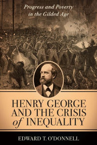 Title: Henry George and the Crisis of Inequality: Progress and Poverty in the Gilded Age, Author: Edward O'Donnell