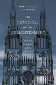 Title: The Practices of the Enlightenment: Aesthetics, Authorship, and the Public, Author: Dorothea von Mücke