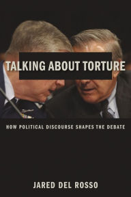 Title: Talking About Torture: How Political Discourse Shapes the Debate, Author: Jared Del Rosso