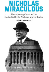 Title: Nicholas Miraculous: The Amazing Career of the Redoubtable Dr. Nicholas Murray Butler, Author: Michael Rosenthal