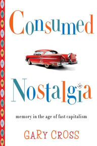 Title: Consumed Nostalgia: Memory in the Age of Fast Capitalism, Author: Gary Cross