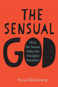 Title: The Sensual God: How the Senses Make the Almighty Senseless, Author: Aviad Kleinberg