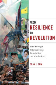 Title: From Resilience to Revolution: How Foreign Interventions Destabilize the Middle East, Author: Sean Yom