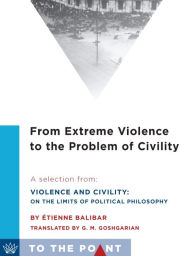 Title: From Extreme Violence to the Problem of Civility: A Selection from Violence and Civility: On the Limits of Political Philosophy, Author: Étienne Balibar