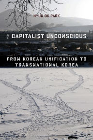 Title: The Capitalist Unconscious: From Korean Unification to Transnational Korea, Author: Hyun Ok Park