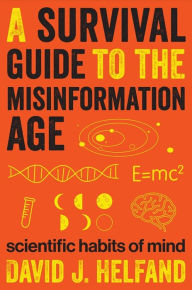 Title: A Survival Guide to the Misinformation Age: Scientific Habits of Mind, Author: David J. Helfand