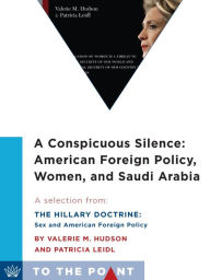 Title: A Conspicuous Silence: American Foreign Policy, Women, and Saudi Arabia: A Selection from The Hillary Doctrine: Sex and American Foreign Policy, Author: Valerie M. Hudson