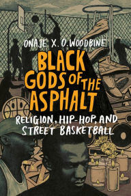 Title: Black Gods of the Asphalt: Religion, Hip-Hop, and Street Basketball, Author: Onaje X. O. Woodbine