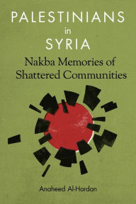 Title: Palestinians in Syria: Nakba Memories of Shattered Communities, Author: Anaheed Al-Hardan