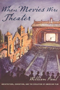 Title: When Movies Were Theater: Architecture, Exhibition, and the Evolution of American Film, Author: William Paul