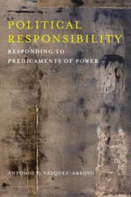 Title: Political Responsibility: Responding to Predicaments of Power, Author: Antonio Vázquez-Arroyo