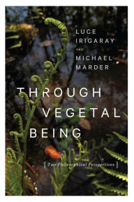Title: Through Vegetal Being: Two Philosophical Perspectives, Author: Luce Irigaray