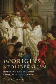 Title: The Origins of Neoliberalism: Modeling the Economy from Jesus to Foucault, Author: Dotan Leshem