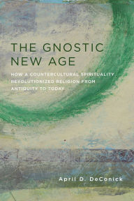 Title: The Gnostic New Age: How a Countercultural Spirituality Revolutionized Religion from Antiquity to Today, Author: April DeConick