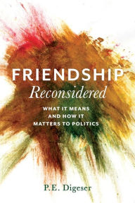 Title: Friendship Reconsidered: What It Means and How It Matters to Politics, Author: P. Digeser