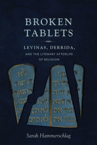Title: Broken Tablets: Levinas, Derrida, and the Literary Afterlife of Religion, Author: Sarah Hammerschlag