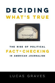 Title: Deciding What's True: The Rise of Political Fact-Checking in American Journalism, Author: Lucas Graves