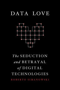 Title: Data Love: The Seduction and Betrayal of Digital Technologies, Author: Roberto Simanowski