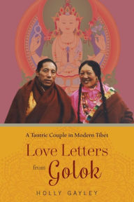 Title: Love Letters from Golok: A Tantric Couple in Modern Tibet, Author: Holly Gayley