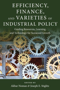 Title: Efficiency, Finance, and Varieties of Industrial Policy: Guiding Resources, Learning, and Technology for Sustained Growth, Author: Akbar Noman